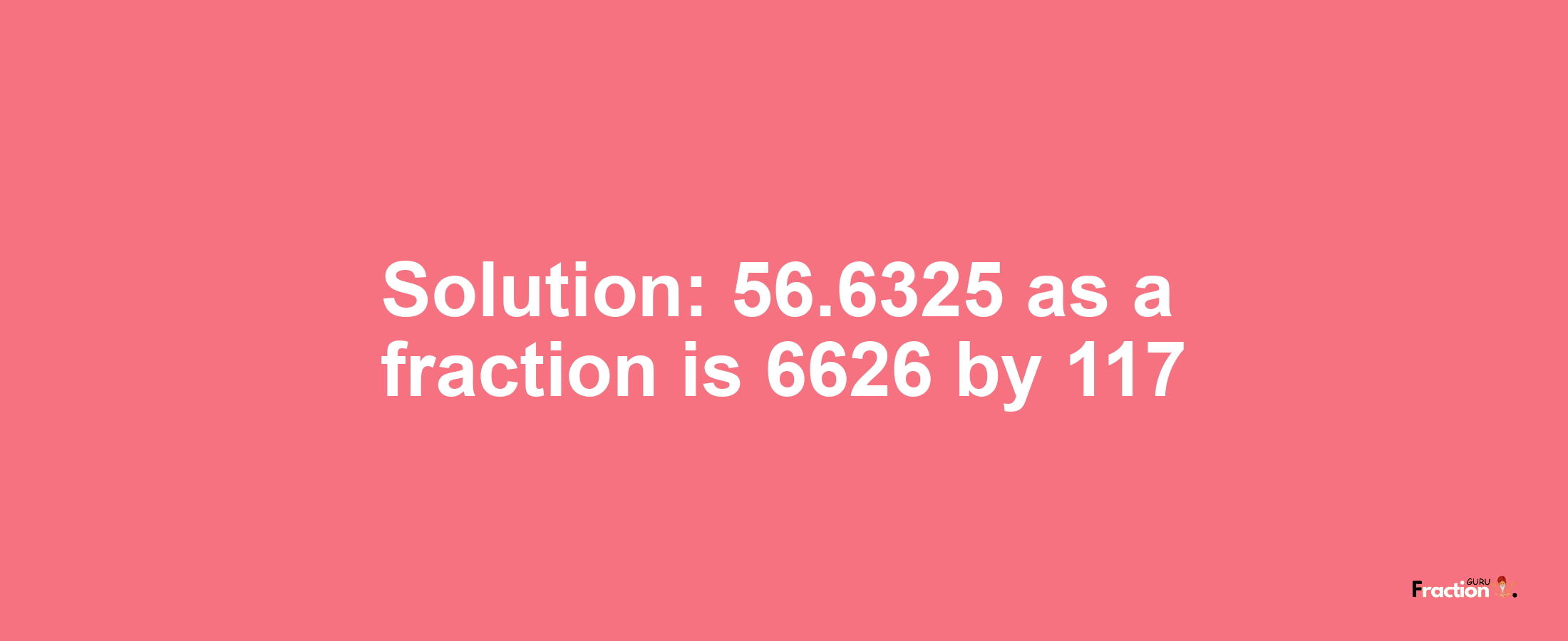 Solution:56.6325 as a fraction is 6626/117